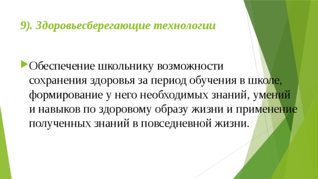 9). Здоровьесберегающие технологии      Обеспечение школьнику возможности сохранения здоровья за период обучения в школе, формирование у него необходимых знаний, умений и навыков по здоровому образу жизни и применение полученных знаний в повседневной жизни. 