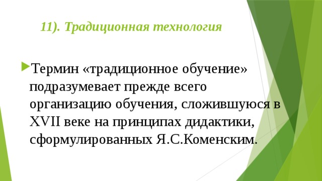11). Традиционная технология   Термин «традиционное обучение» подразумевает прежде всего организацию обучения, сложившуюся в XVII веке на принципах дидактики, сформулированных Я.С.Коменским. 