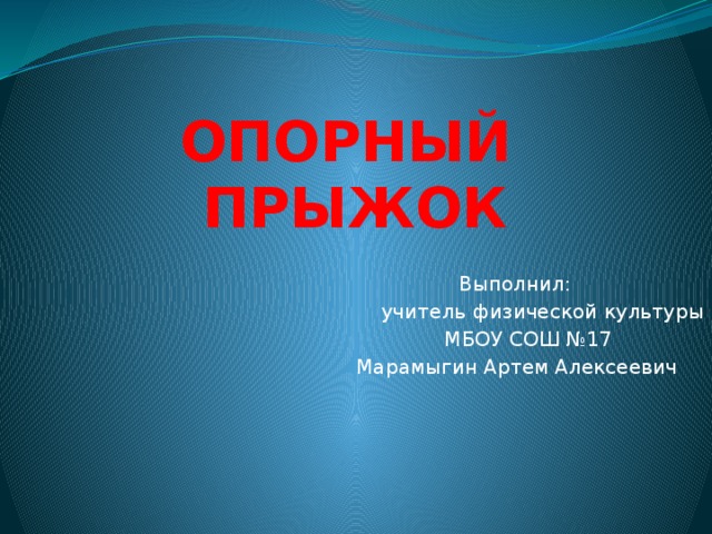  ОПОРНЫЙ ПРЫЖОК  Выполнил:  учитель физической культуры  МБОУ СОШ №17  Марамыгин Артем Алексеевич 