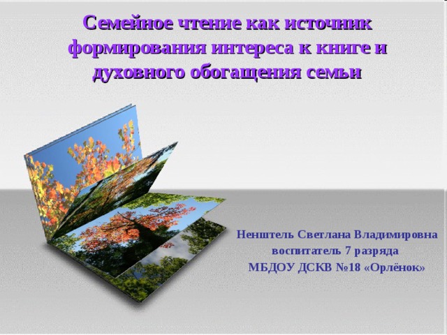   Семейное чтение как источник формирования интереса к книге и духовного обогащения семьи    Ненштель Светлана Владимировна воспитатель 7 разряда МБДОУ ДСКВ №18 «Орлёнок»    