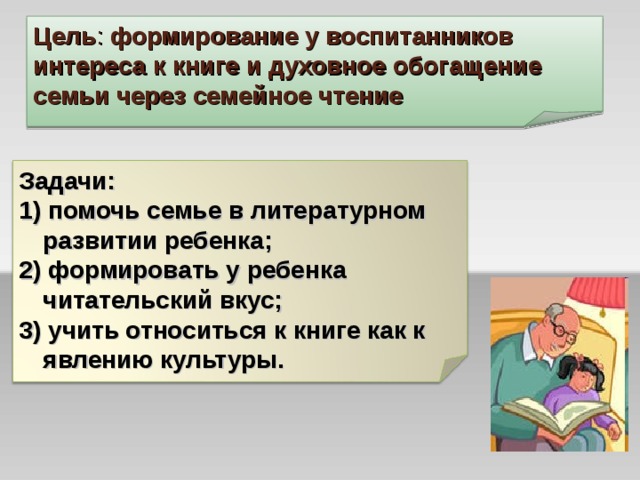 Цель : формирование у воспитанников интереса к книге и духовное обогащение семьи через семейное чтение Задачи: 1) помочь семье в литературном развитии ребенка; 2) формировать у ребенка читательский вкус; 3) учить относиться к книге как к явлению культуры.  