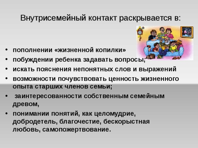 Внутрисемейный контакт раскрывается в: пополнении «жизненной копилки» побуждении ребенка задавать вопросы, искать пояснения непонятных слов и выражений возможности почувствовать ценность жизненного опыта старших членов семьи;  заинтересованности собственным семейным древом, понимании понятий, как целомудрие, добродетель, благочестие, бескорыстная любовь, самопожертвование.  