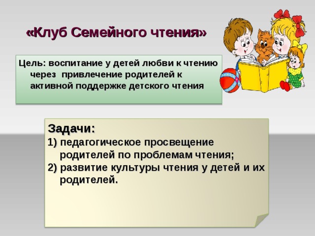 «Клуб Семейного чтения»  Цель: воспитание у детей любви к чтению через привлечение родителей к активной поддержке детского чтения   Задачи: 1) педагогическое просвещение родителей по проблемам чтения; 2) развитие культуры чтения у детей и их родителей. 