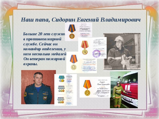 Наш папа, Сидорин Евгений Владимирович  Больше 20 лет служит в противопожарной службе. Сейчас он командир отделения, у него несколько медалей. Он ветеран пожарной охраны. 