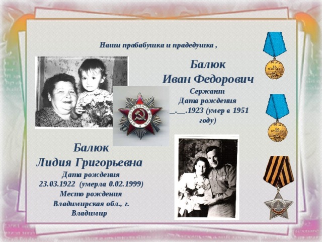  Наши прабабушка и прадедушка ,   Балюк Иван Федорович Сержант Дата рождения __.__.1923 (умер в 1951 году) Балюк  Лидия Григорьевна Дата рождения 23.03.1922 (умерла 0.02.1999) Место рождения Владимирская обл., г. Владимир   