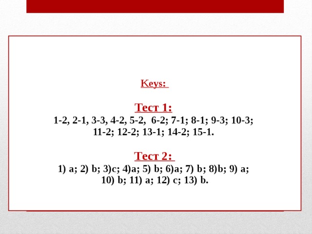 Keys:   Тест 1:   1-2, 2-1, 3-3, 4-2, 5-2, 6-2; 7-1; 8-1; 9-3; 10-3;  11-2; 12-2; 13-1; 14-2; 15-1.   Тест 2:  1) a; 2) b; 3)c; 4)a; 5) b; 6)a; 7) b; 8)b; 9) a;  10) b; 11) a; 12) c; 13) b.    