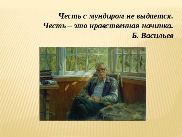 Честь с мундиром не выдается. Честь – это нравственная начинка.  Б. Васильев