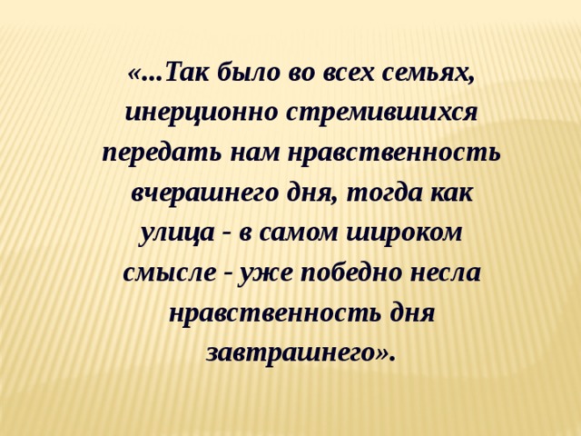 «...Так было во всех семьях, инерционно стремившихся передать нам нравственность вчерашнего дня, тогда как улица - в самом широком смысле - уже победно несла нравственность дня завтрашнего».