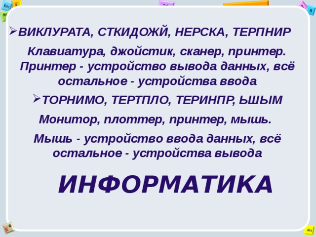ВИКЛУРАТА, СТКИДОЖЙ, НЕРСКА, ТЕРПНИР Клавиатура, джойстик, сканер, принтер. Принтер - устройство вывода данных, всё остальное - устройства ввода ТОРНИМО, ТЕРТПЛО, ТЕРИНПР, ЬШЫМ Монитор, плоттер, принтер, мышь. Мышь - устройство ввода данных, всё остальное - устройства вывода ИНФОРМАТИКА 