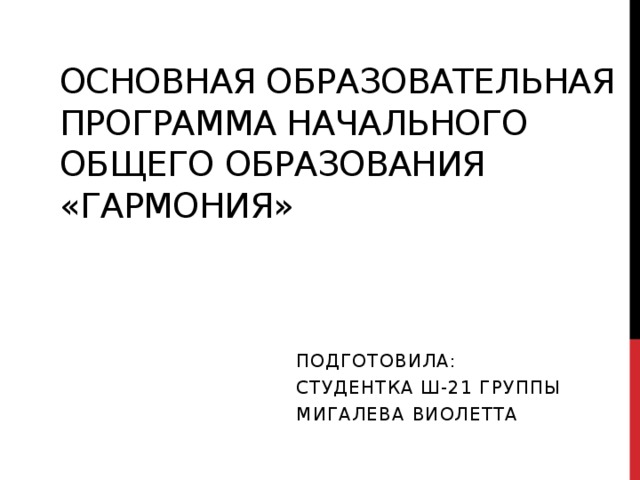 Основная Образовательная программа начального общего образования «Гармония» Подготовила: студентка Ш-21 группы Мигалева Виолетта 