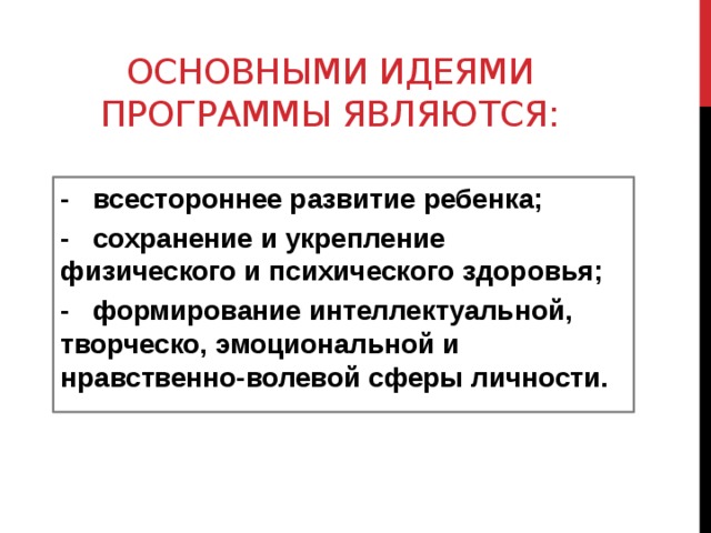 Основными идеями программы являются: - всестороннее развитие ребенка; - сохранение и укрепление физического и психического здоровья; - формирование интеллектуальной, творческо, эмоциональной и нравственно-волевой сферы личности. 