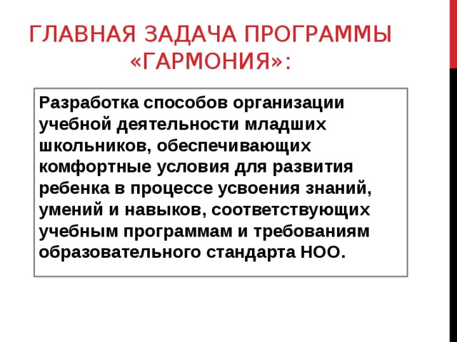 Главная задача программы «Гармония»: Разработка способов организации учебной деятельности младших школьников, обеспечивающих комфортные условия для развития ребенка в процессе усвоения знаний, умений и навыков, соответствующих учебным программам и требованиям образовательного стандарта НОО. 