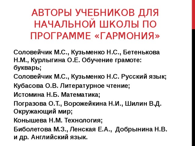 Авторы учебников для начальной школы по программе «Гармония» Соловейчик М.С., Кузьменко Н.С., Бетенькова Н.М., Курлыгина О.Е. Обучение грамоте: букварь; Соловейчик М.С., Кузьменко Н.С. Русский язык; Кубасова О.В. Литературное чтение; Истомина Н.Б. Математика; Погразова О.Т., Ворожейкина Н.И., Шилин В.Д. Окружающий мир; Конышева Н.М. Технология; Биболетова М.З., Ленская Е.А., Добрынина Н.В. и др. Английский язык.  