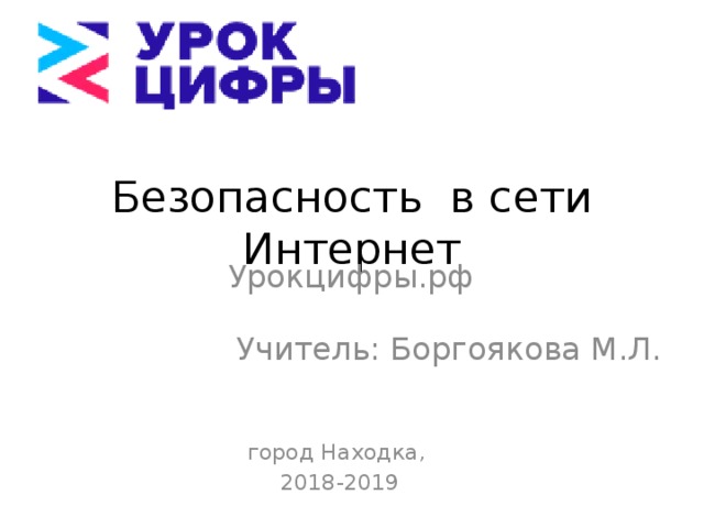 Безопасность в сети Интернет Урокцифры.рф Учитель: Боргоякова М.Л. город Находка, 2018-2019
