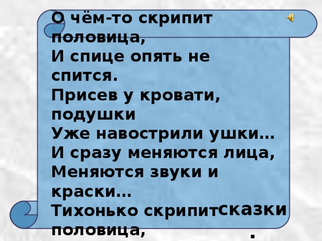 О чём-то скрипит половица, И спице опять не спится. Присев у кровати, подушки Уже навострили ушки… И сразу меняются лица, Меняются звуки и краски… Тихонько скрипит половица, По комнате ходят … сказки . 