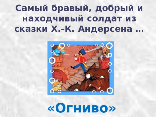 Самый бравый, добрый и находчивый солдат из сказки Х.-К. Андерсена …   «Огниво» 