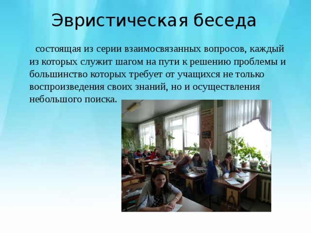 Эвристическая беседа  состоящая из серии взаимосвязанных вопросов, каждый из которых служит шагом на пути к решению проблемы и большинство которых требует от учащихся не только воспроизведения своих знаний, но и осуществления небольшого поиска. 