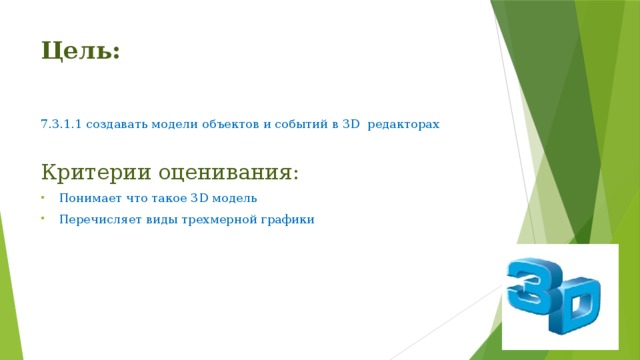 Цель: 7.3.1.1 создавать модели объектов и событий в 3D редакторах Критерии оценивания: Понимает что такое 3D модель Перечисляет виды трехмерной графики 