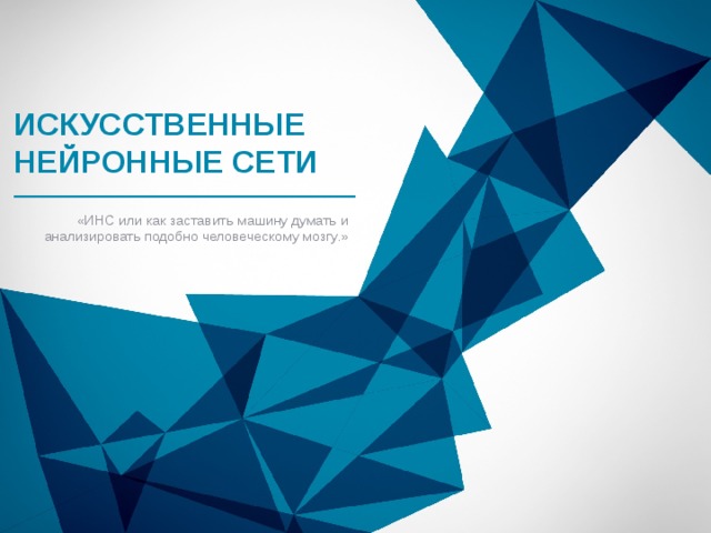 Искусственные Нейронные сети «ИНС или как заставить машину думать и анализировать подобно человеческому мозгу.» 