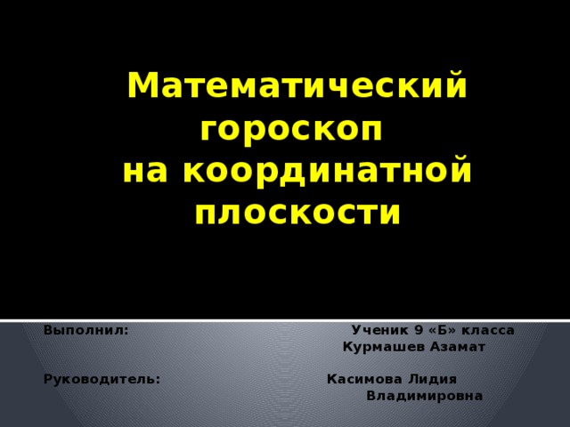 Математический гороскоп  на координатной плоскости   Выполнил: Ученик 9 «Б» класса  Курмашев Азамат  Руководитель: Касимова Лидия  Владимировна  