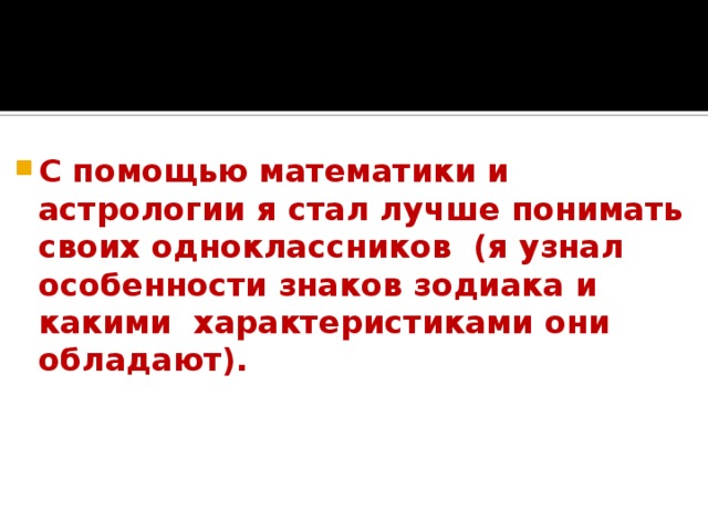 С помощью математики и астрологии я стал лучше понимать своих одноклассников (я узнал особенности знаков зодиака и какими характеристиками они обладают). 