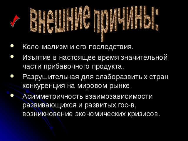 Колониализм и его последствия. Изъятие в настоящее время значительной части прибавочного продукта. Разрушительная для слаборазвитых стран конкуренция на мировом рынке. Асимметричность взаимозависимости развивающихся и развитых гос-в, возникновение экономических кризисов.