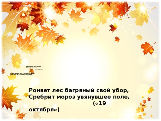        Вянет, вянет лето красно;  Улетают ясны дни…  («К Наташе»)   Октябрь уж наступил — уж роща отряхает  Последние листы с нагих своих ветвей…  («Осень»)   Роняет лес багряный свой убор, Сребрит мороз увянувшее поле,  («19 октября»)     