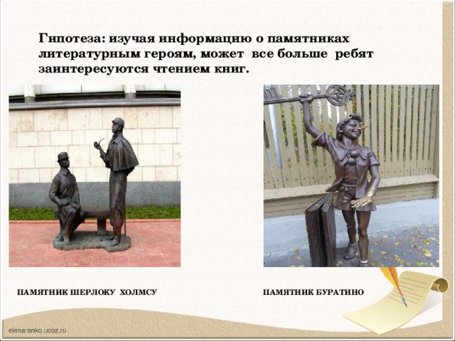 Гипотеза: изучая информацию о памятниках литературным героям, может все больше ребят заинтересуются чтением книг. ПАМяТНИК ШерЛОКУ Холмсу Памятник Буратино 