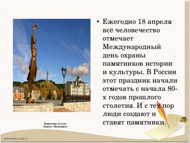 Ежегодно 18 апреля всё человечество отмечает Международный день охраны памятников истории и культуры. В России этот праздник начали отмечать с начала 80-х годов прошлого столетия. И с тех пор люди создают и ставят памятники. Памятник Ассоль  (Ханты –Мансийск)    