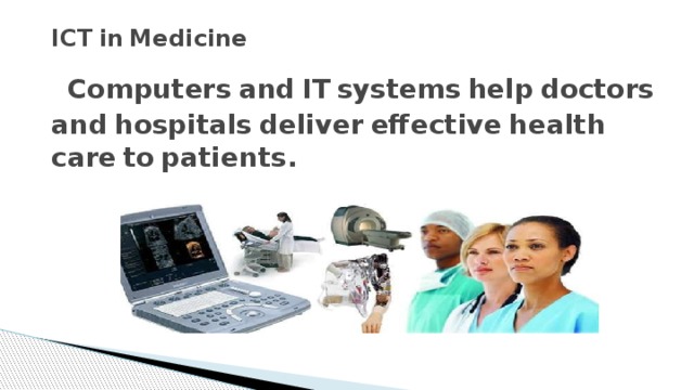 ICT  in  Medicine   Computers  and  IT  systems  help  doctors  and  hospitals  deliver  effective  health  care  to  patients.   