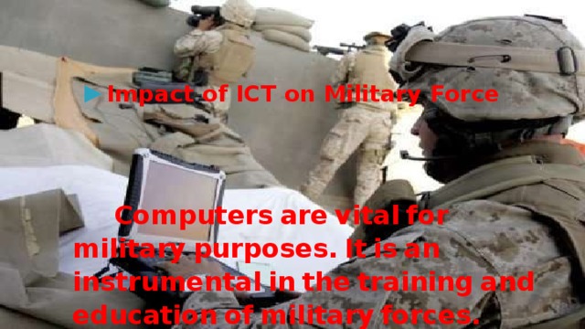 Impact of ICT on Military Force Computers  are  vital  for  military  purposes.  It  is  an  instrumental  in  the  training  and  education  of  military  forces. 