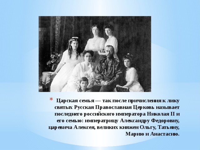 Царская семья — так после причисления к лику святых Русская Православная Церковь называет последнего российского императора Николая II и его семью: императрицу Александру Федоровну, царевича Алексея, великих княжен Ольгу, Татьяну, Марию и Анастасию.