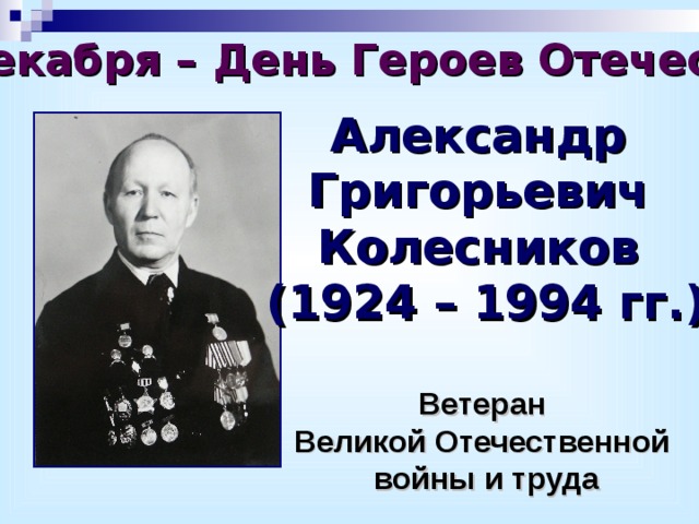 «9 декабря – День Героев Отечества» Александр Григорьевич Колесников (1924 – 1994 гг.)  Ветеран Великой Отечественной войны и труда 