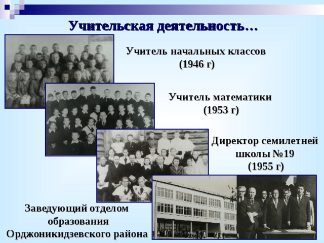 Учительская деятельность… Учитель начальных классов (1946 г) Учитель математики (1953 г) Директор семилетней школы №19 (195 5 г) Заведующий отделом  образования Орджоникидзевского района  