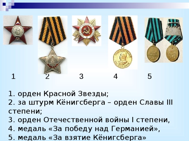 1   2   3   4   5 1. орден Красной Звезды;  2. за штурм Кёнигсберга – орден Славы III степени;  3. орден Отечественной войны I степени,  4. медаль «За победу над Германией»,  5. медаль «За взятие Кёнигсберга» 