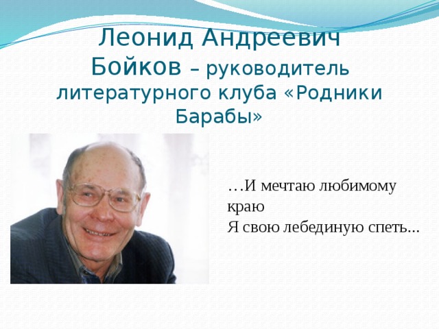 Леонид Андреевич  Бойков – руководитель  литературного клуба «Родники Барабы» … И мечтаю любимому краю Я свою лебединую спеть...  