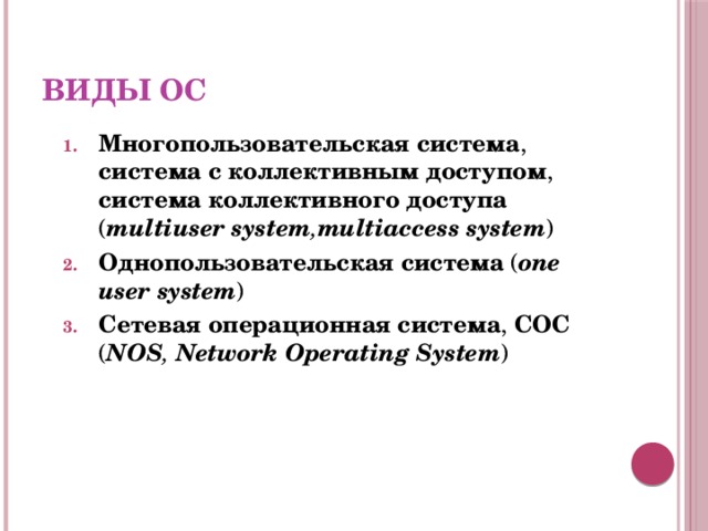 Виды ОС Многопользовательская система , система с коллективным доступом , система коллективного доступа ( multiuser system , multiaccess system ) Однопользовательская система ( one user system ) Сетевая операционная система , СОС ( NOS , Network Operating System ) 