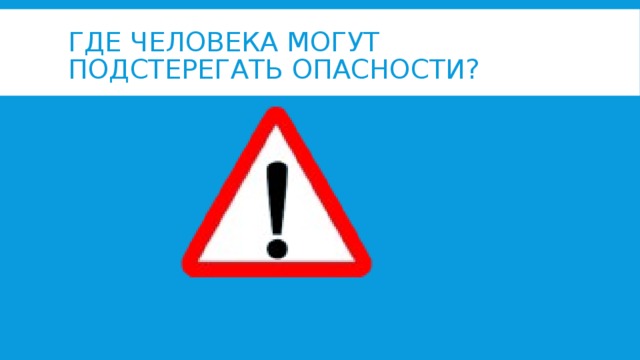 ГДЕ ЧЕЛОВЕКА МОГУТ ПОДСТЕРЕГАТЬ ОПАСНОСТИ?