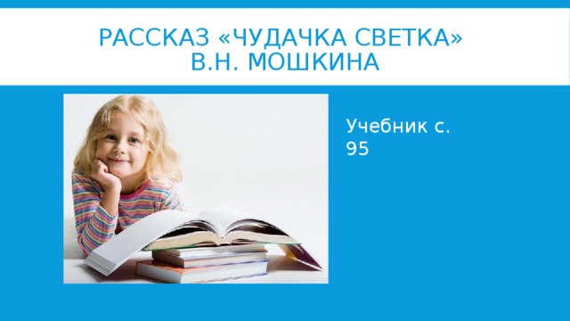 РАССКАЗ «ЧУДАЧКА СВЕТКА»  В.Н. МОШКИНА Учебник с. 95