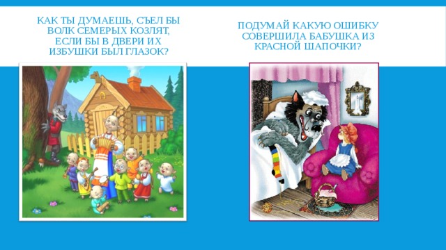 ПОДУМАЙ КАКУЮ ОШИБКУ СОВЕРШИЛА БАБУШКА ИЗ КРАСНОЙ ШАПОЧКИ? КАК ТЫ ДУМАЕШЬ, СЪЕЛ БЫ ВОЛК СЕМЕРЫХ КОЗЛЯТ, ЕСЛИ БЫ В ДВЕРИ ИХ ИЗБУШКИ БЫЛ ГЛАЗОК?