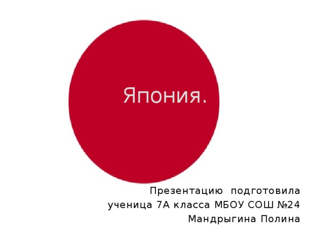 Япония. Презентацию подготовила ученица 7А класса МБОУ СОШ №24 Мандрыгина Полина  