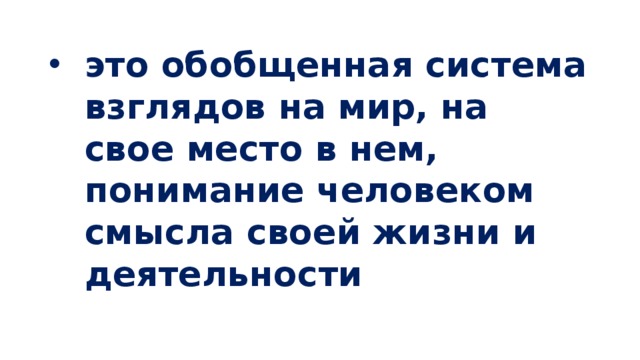 это обобщенная система взглядов на мир, на свое место в нем, понимание человеком смысла своей жизни и деятельности 