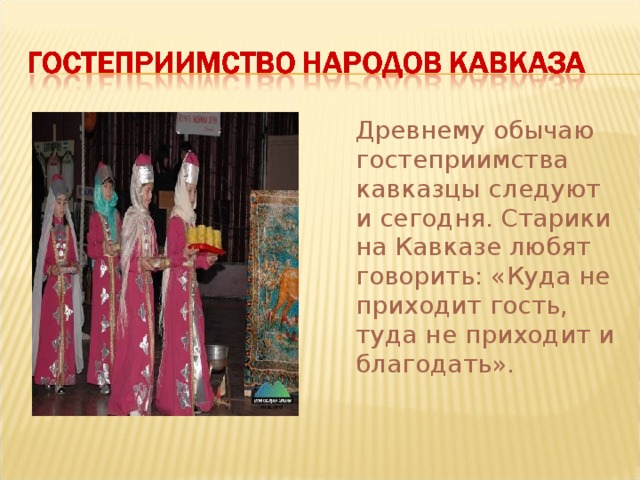  Древнему обычаю гостеприимства кавказцы следуют и сегодня. Старики на Кавказе любят говорить: «Куда не приходит гость, туда не приходит и благодать». 