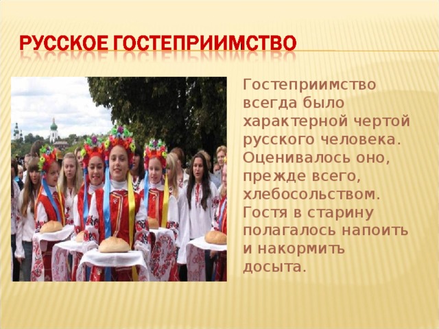  Гостеприимство всегда было характерной чертой русского человека. Оценивалось оно, прежде всего, хлебосольством. Гостя в старину полагалось напоить и накормить досыта. 