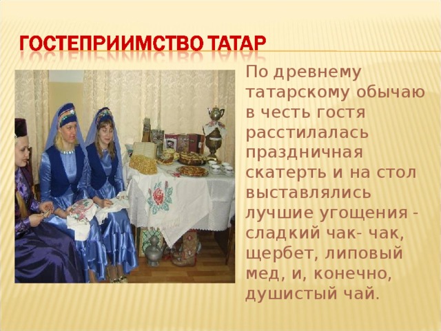  По древнему татарскому обычаю в честь гостя расстилалась праздничная скатерть и на стол выставлялись лучшие угощения - сладкий чак- чак, щербет, липовый мед, и, конечно, душистый чай. 