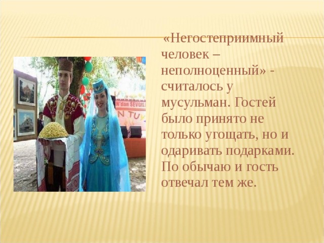  «Негостеприимный человек – неполноценный» - считалось у мусульман. Гостей было принято не только угощать, но и одаривать подарками. По обычаю и гость отвечал тем же. 
