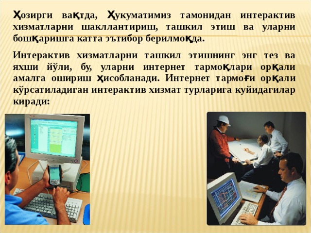Ҳозирги вақтда, Ҳукуматимиз тамонидан интерактив хизматларни шакллантириш, ташкил этиш ва уларни бошқаришга катта эътибор берилмоқда. Интерактив хизматларни ташкил этишнинг энг тез ва яхши йўли, бу, уларни интернет тармоқлари орқали амалга ошириш ҳисобланади.  Интернет тармоғи орқали кўрсатиладиган интерактив хизмат турларига куйидагилар киради: 