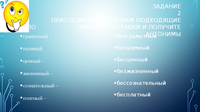  Задание 2  присоедините к словам подходящие по смыслу приставки и получите антонимы грамотный – шумный ценный – жизненный – сознательный – платный – безграмотный бесшумный бесценный безжизненный бессознательный бесплатный 