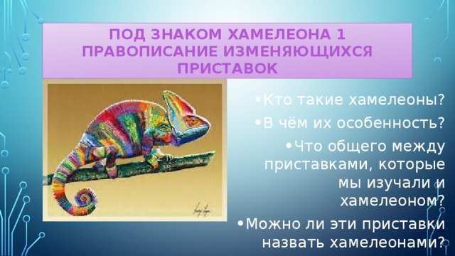ПОД ЗНАКОМ ХАМЕЛЕОНА 1  ПРАВОПИСАНИЕ ИЗМЕНЯЮЩИХСЯ ПРИСТАВОК Кто такие хамелеоны? В чём их особенность? Что общего между приставками, которые мы изучали и хамелеоном? Можно ли эти приставки назвать хамелеонами? 