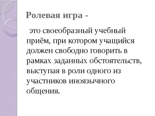 Ролевая игра -  это своеобразный учебный приём, при котором учащийся должен свободно говорить в рамках заданных обстоятельств, выступая в роли одного из участников иноязычного общения. 